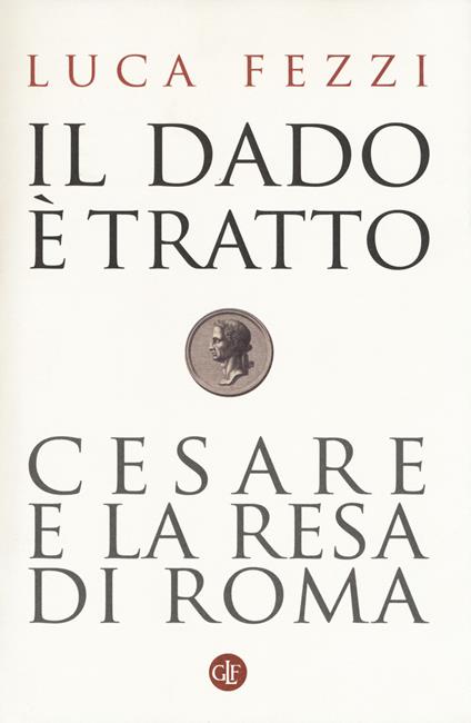 Il dado è tratto. Cesare e la resa di Roma - Luca Fezzi - copertina