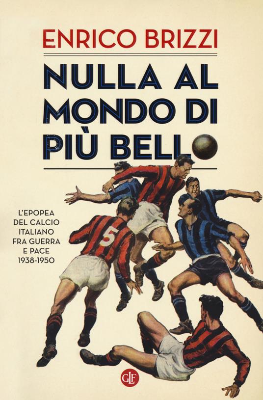 Nulla al mondo di più bello. L'epopea del calcio italiano fra guerra e pace 1938-1950 - Enrico Brizzi - copertina
