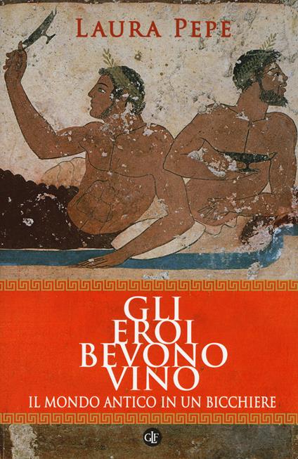 Gli eroi bevono vino. Il mondo antico in un bicchiere - Laura Pepe - copertina