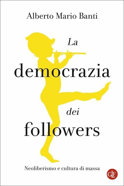 La democrazia dei followers. Neoliberismo e cultura di massa - Alberto Mario Banti - copertina