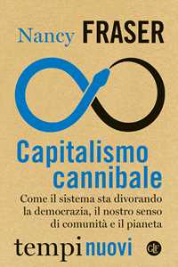 Libro Capitalismo cannibale. Come il sistema sta divorando la democrazia, il nostro senso di comunità e il pianeta Nancy Fraser