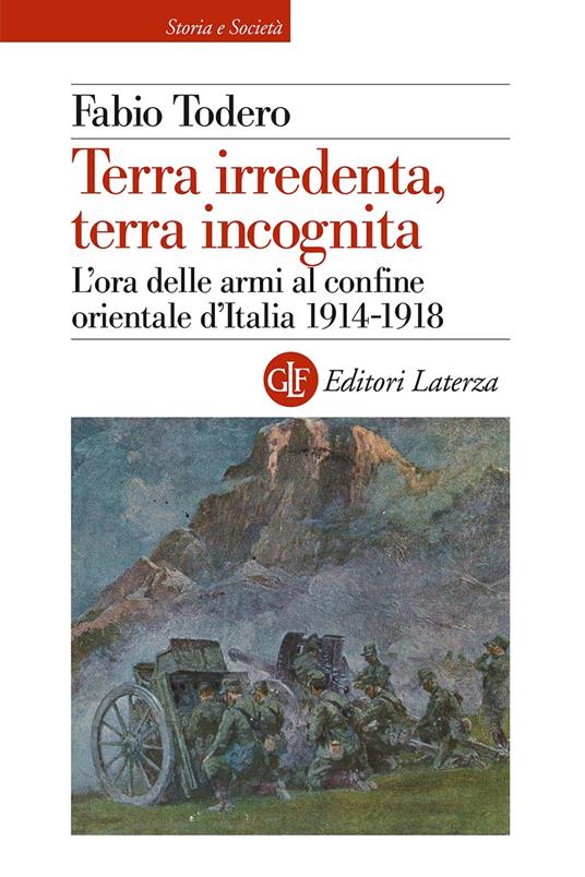 Terra irredenta, terra incognita. L'ora delle armi al confine orientale d'Italia 1914-1918 - Fabio Todero - copertina