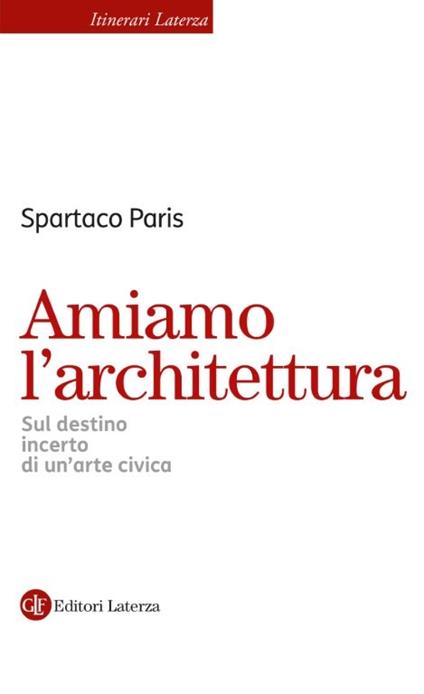 Amiamo l’architettura. Sul destino incerto di un’arte civica - Spartaco Paris - copertina