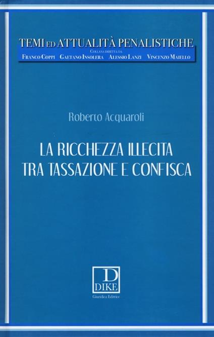 La ricchezza illecita tra tassazione e confisca - Roberto Acquaroli - copertina