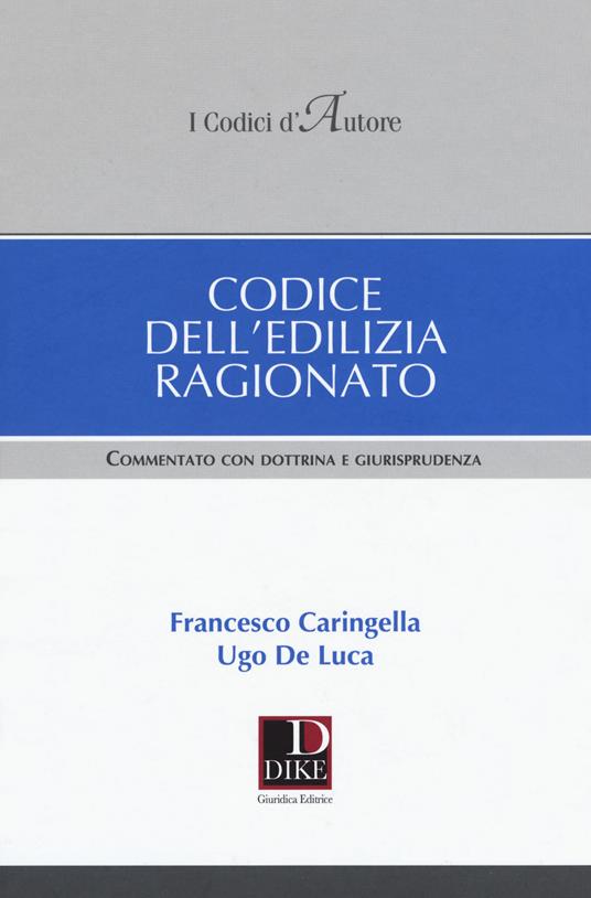 Codice dell'edilizia ragionato. Commentato con dottrina e giurisprudenza - Francesco Caringella,Ugo De Luca - copertina