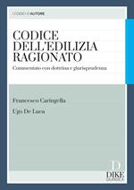 Codice dell'edilizia ragionato. Commentato con dottrina e giurisprudenza. Con aggiornamento online