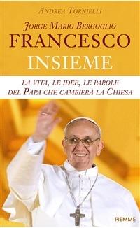 Jorge Mario Bergoglio. Francesco. Insieme. La vita, le idee, le parole del papa che cambierà la Chiesa - Andrea Tornielli - ebook