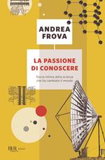 La passione di conoscere. Storia intima della scienza che ha cambiato il mondo