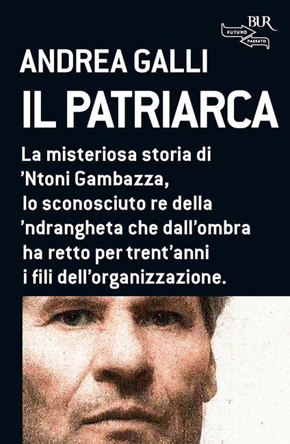 Il patriarca. La misteriosa storia di 'Ntoni Gambazza, lo sconosciuto re della 'ndrangheta che dall'ombra ha retto per trent'anni i fili dell'organizzazione - Andrea Galli - ebook