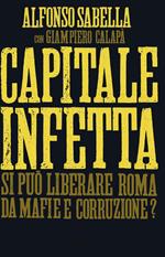 Capitale infetta. Si può liberare Roma da mafie e corruzione?