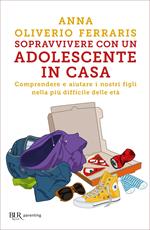 Sopravvivere con un adolescente in casa. Comprendere e aiutare i nostri figli nella più difficile delle età