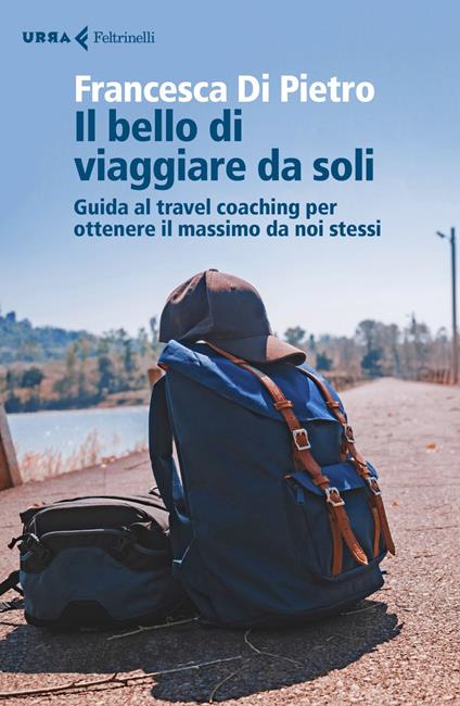 Il bello di viaggiare da soli. Guida al travel coaching per ottenere il massimo da noi stessi - Francesca Di Pietro - ebook