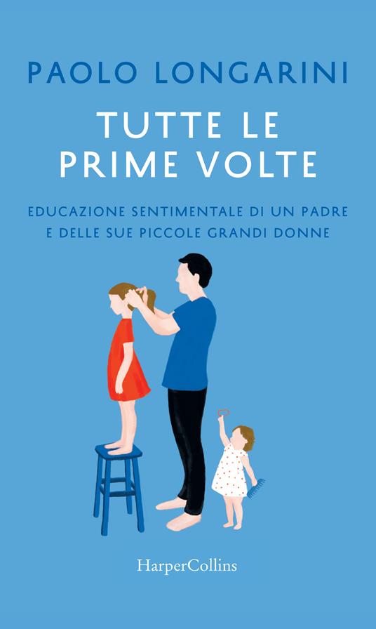 Tutte le prime volte. Educazione sentimentale di un padre e delle sue piccole grandi donne - Paolo Longarini - ebook