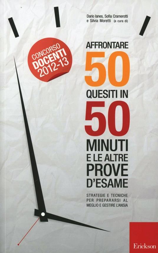 Affrontare 50 quesiti in 50 minuti e le altre prove d'esame. Strategie e tecniche per prepararsi al meglio e gestire l'ansia - Dario Ianes,Sofia Cramerotti - copertina