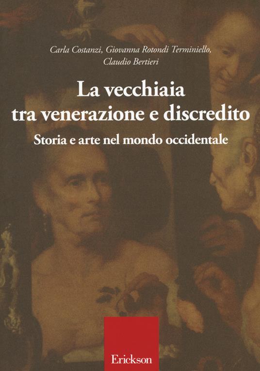 La vecchiaia tra venerazione e discredito. Storia e arte nel mondo occidentale - Carla Costanzi,Giovanna Rotondi Terminiello,Claudio Bertieri - copertina