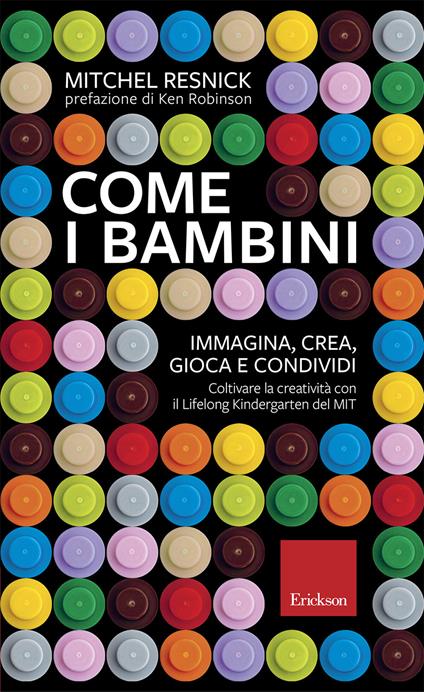 Come i bambini. Immagina, crea, gioca e condividi. Coltivare la creatività con il Lifelong Kindergarten del MIT - Mitchel Resnick - copertina