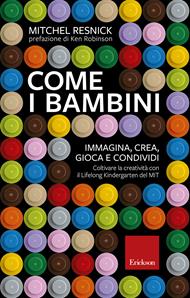 Come i bambini. Immagina, crea, gioca e condividi. Coltivare la creatività con il Lifelong Kindergarten del MIT