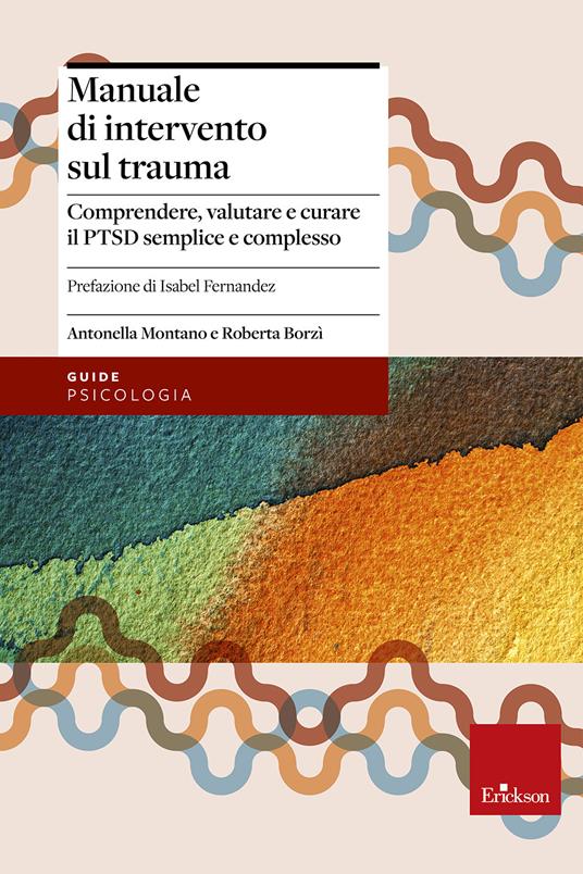 Manuale di intervento sul trauma. Comprendere, valutare e curare il PTSD semplice e complesso - Antonella Montano,Roberta Borzì - copertina