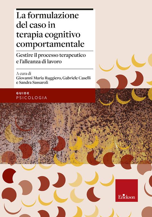 La formulazione del caso in terapia cognitivo comportamentale. Gestire il processo terapeutico e l’alleanza di lavoro - Sandra Sassaroli,Giovanni Maria Ruggiero,Gabriele Caselli - copertina