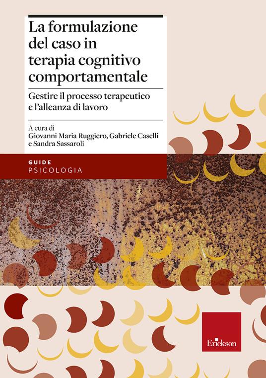 La formulazione del caso in terapia cognitivo comportamentale. Gestire il processo terapeutico e l'alleanza di lavoro - Sandra Sassaroli,Giovanni Maria Ruggiero,Gabriele Caselli - copertina