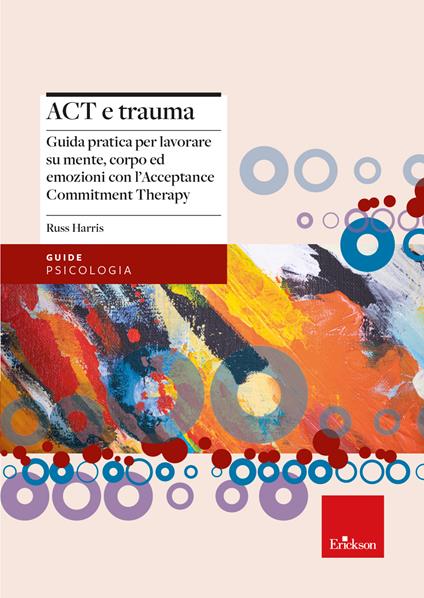 Act e trauma. Guida pratica per lavorare su mente, corpo ed emozioni con l’Acceptance Commitment Therapy - Russ Harris - copertina