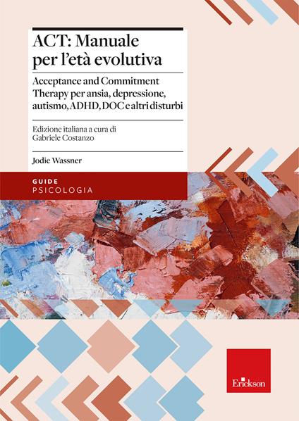 ACT: manuale per l'età evolutiva. Acceptance and Commitment Therapy per ansia, depressione, autismo, ADHD, DOC e altri disturbi - Jodie Wassner - copertina