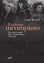 Il palazzo incompiuto. Vita, arte e amori di tre celebri donne a Venezia
