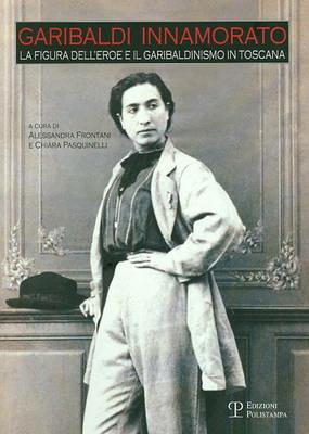 Garibaldi innamorato. La figura dell'eroe e il garibaldismo in Toscana - copertina