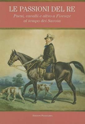 Le passioni del re. Paesi, cavalli e altro a Firenze al tempo dei Savoia. Catalogo della mostra (Petraia, 10 novembre 2011-10 febbraio 2012) - copertina