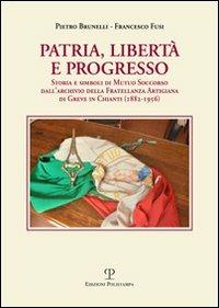 Patria, libertà e progresso. Storia e simboli di Mutuo Soccorso dall'archivio della Fratellanza Artigiana di Greve in Chianti (1882-1956) - Pietro Brunelli,Francesco Fusi - copertina