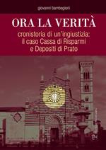 Ora la verità. Cronistoria di un'ingiustizia: il caso Cassa di Risparmi e depositi di Prato