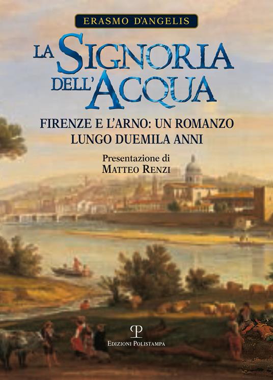 La signoria dell'acqua. Firenze e l'Arno. Un romanzo lungo duemila anni - Erasmo D'Angelis - copertina