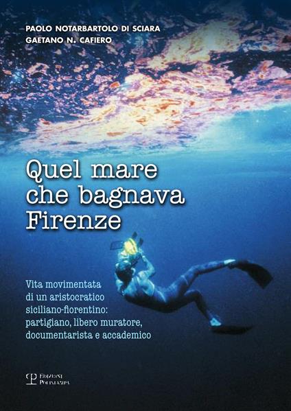Quel mare che bagnava Firenze. Vita movimentata di un aristocratico siciliano-fiorentino. Partigiano, libero muratore, documentarista e accademico - Gaetano Cafiero,Paolo Notarbartolo di Sciara - copertina