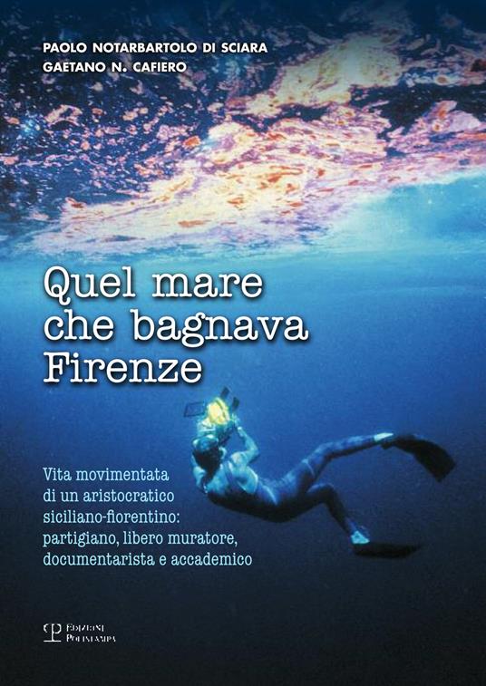 Quel mare che bagnava Firenze. Vita movimentata di un aristocratico siciliano-fiorentino. Partigiano, libero muratore, documentarista e accademico - Gaetano Cafiero,Paolo Notarbartolo di Sciara - copertina