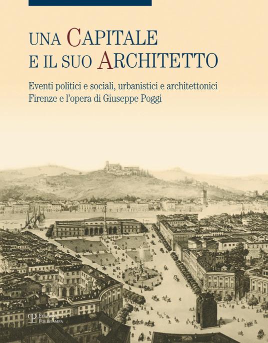 Una capitale e il suo architetto. Eventi politici e sociali, urbanistici e architettonici. Firenze e l'opera di Giuseppe Poggi. Ediz. illustrata - copertina