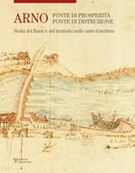 Arno. Fonte di prosperità, fonte di distruzione. Storia del fiume e del territorio nelle carte d'archivio. Ediz. illustrata