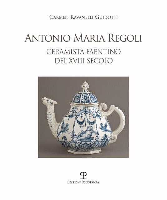 Antonio Maria Regoli. Ceramista faentino del XVIII secolo - Carmen Ravanelli Guidotti - copertina
