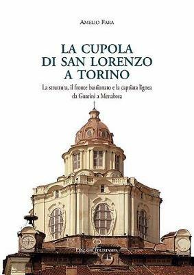 La cupola di san Lorenzo a Torino. La struttura, il fronte bastionato e la capriata lignea da Guarini a Menebrea - Amelio Fara - copertina