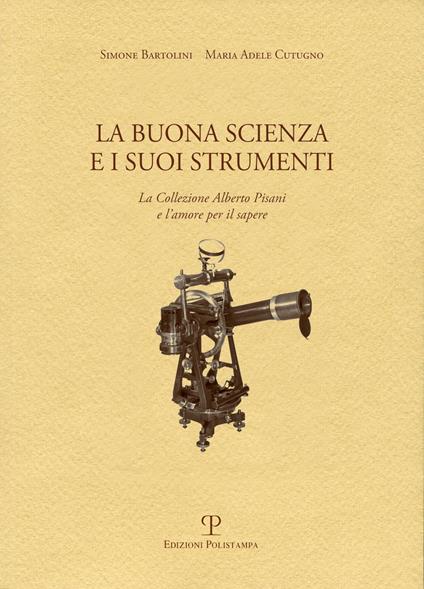 La buona scienza e i suoi strumenti. La collezione Alberto Pisani e l'amore per il sapere - Simone Bartolini,Maria Adele Cutugno - copertina