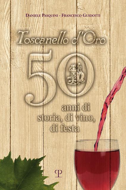 Toscanello d'Oro. 50 anni di storia, di vino, di festa - Daniele Pasquini,Francesco Guidotti - copertina