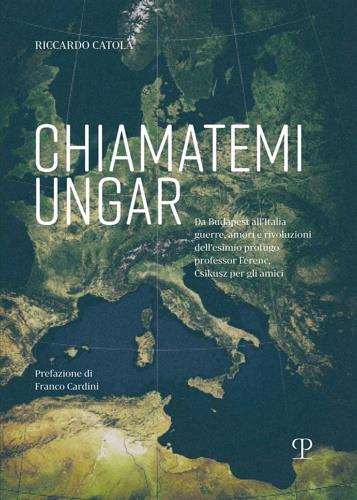 Chiamatemi Ungar. Da Budapest all'Italia: guerre, amori e rivoluzioni dell'esimio profugo professor Ferenc - Riccardo Catola - copertina