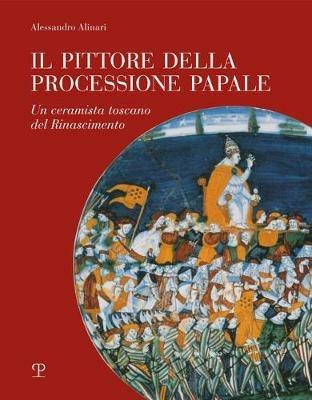 Il pittore della processione papale. Un ceramista toscano del Rinascimento - Alessandro Alinari - copertina
