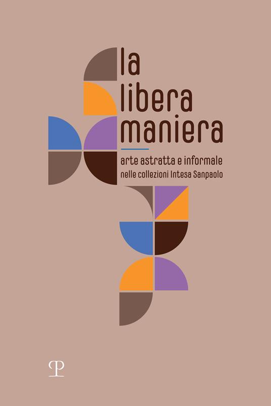 La libera maniera. Arte astratta e informale nelle collezioni Intesa Sanpaolo. Ediz. illustrata - copertina