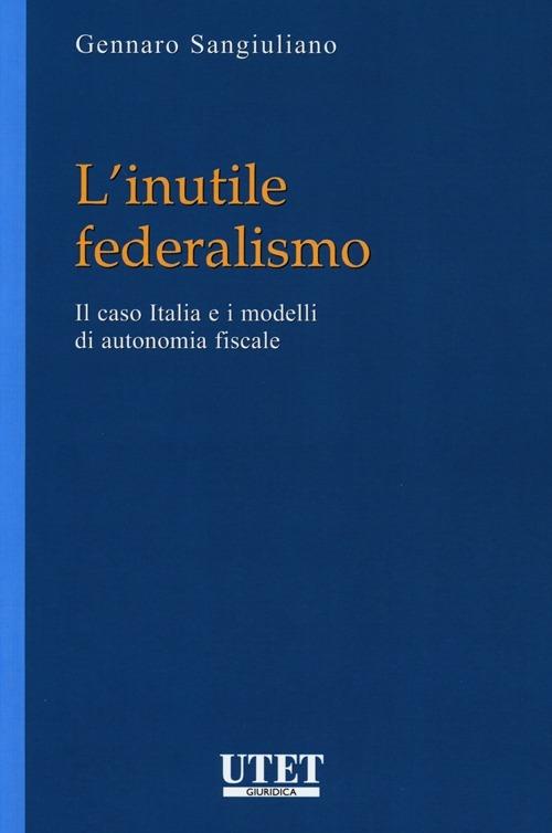 L' inutile federalismo. Il caso Italia e i modelli di autonomia fiscale - Gennaro Sangiuliano - copertina