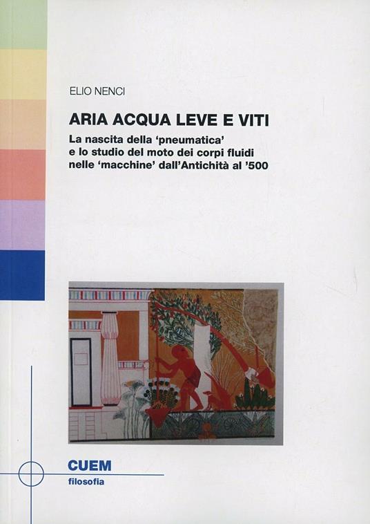 Aria acqua leve e viti. La nascita della «pneumatica» e lo studio del moto dei corpi fluidi nell «macchine» dall'antichità al '500 - Elio Nenci - copertina