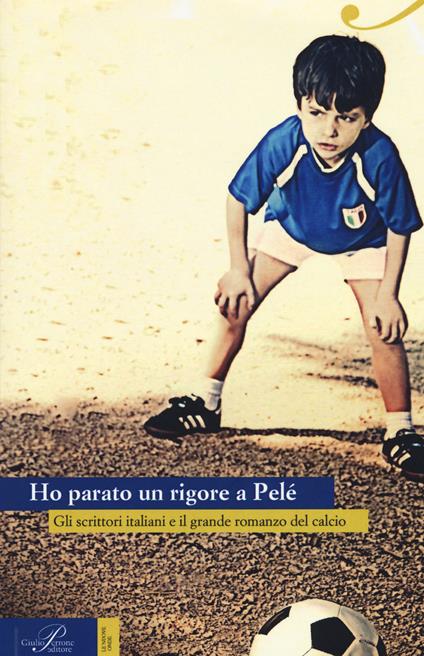 Ho parato un rigore a Pelé. Gli scrittori italiani e il grande romanzo del calcio - copertina