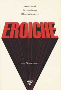 Libro Eroiche. Amazzoni, peccatrici e rivoluzionarie Inna Shevchenko