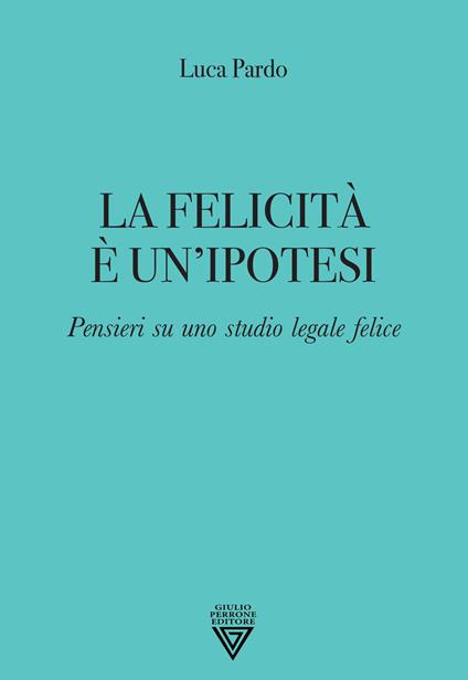 La felicità è un'ipotesi. Pensieri su uno studio legale felice - Luca Pardo - copertina