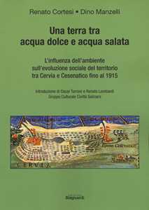 Libro Una terra tra acqua dolce e acqua salata. L'influenza dell'ambiente sull'evoluzione sociale del territorio tra Cervia e Cesenatico fino al 1915 Renato Cortesi Dino Manzelli