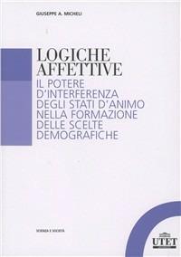 Logiche affettive. Il potere d'interferenza degli stati d'animo nella formazione delle scelte demografiche - Giuseppe A. Micheli - copertina